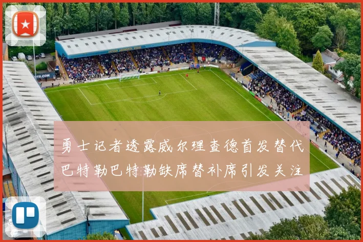 勇士记者透露威尔理查德首发替代巴特勒巴特勒缺席替补席引发关注