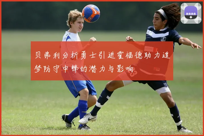 贝弗利分析勇士引进霍福德助力追梦防守中锋的潜力与影响