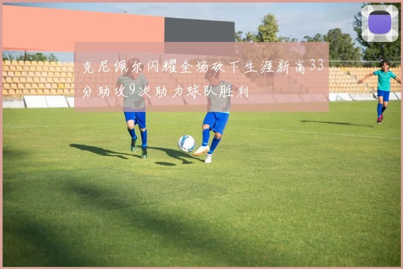 克尼佩尔闪耀全场砍下生涯新高33分助攻9次助力球队胜利