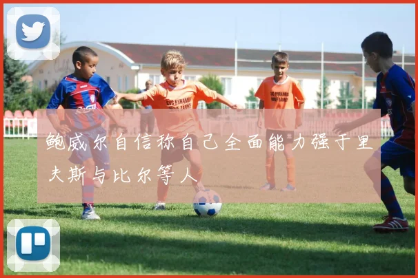 鲍威尔自信称自己全面能力强于里夫斯与比尔等人