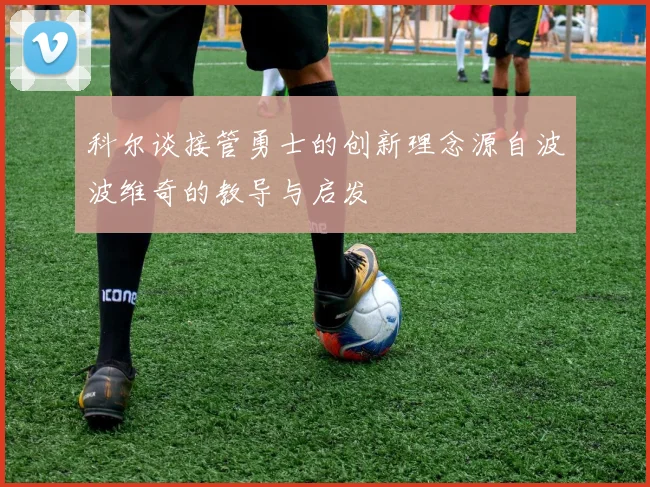 科尔谈接管勇士的创新理念源自波波维奇的教导与启发