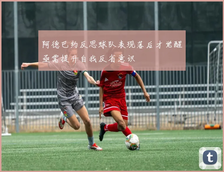 阿德巴约反思球队表现落后才觉醒亟需提升自我反省意识