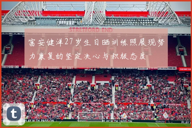 富安健洋27岁生日晒训练照展现努力康复的坚定决心与积极态度