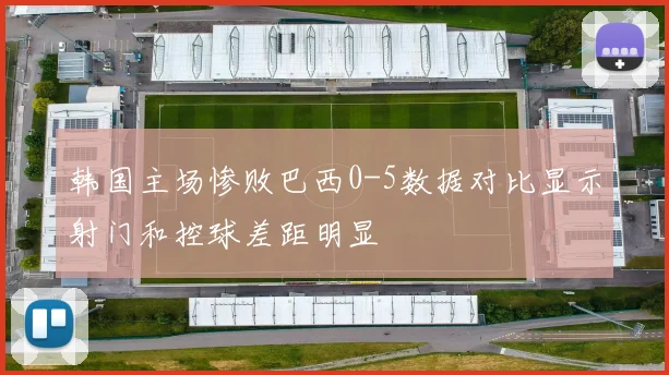 韩国主场惨败巴西0-5数据对比显示射门和控球差距明显