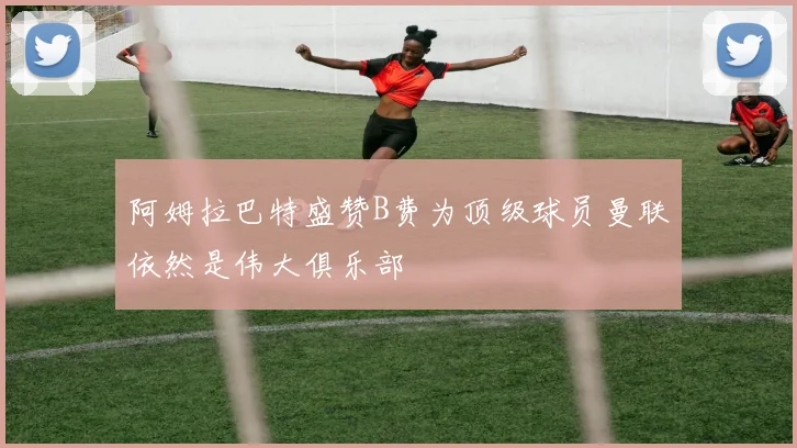 阿姆拉巴特盛赞B费为顶级球员曼联依然是伟大俱乐部