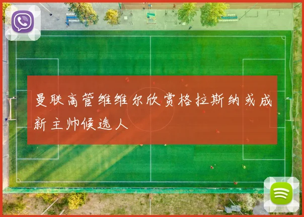 曼联高管维维尔欣赏格拉斯纳或成新主帅候选人