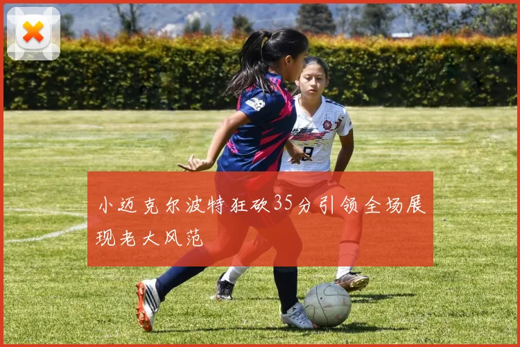 小迈克尔波特狂砍35分引领全场展现老大风范