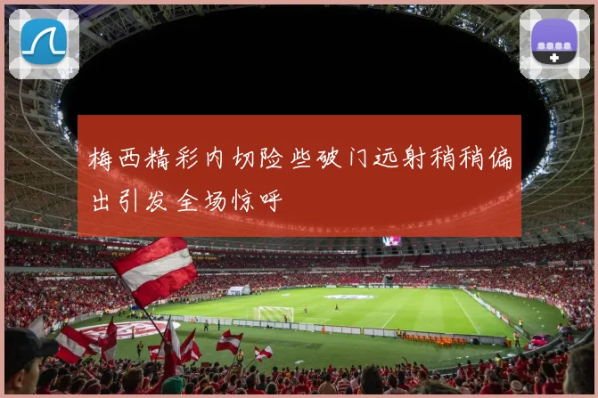 梅西精彩内切险些破门远射稍稍偏出引发全场惊呼