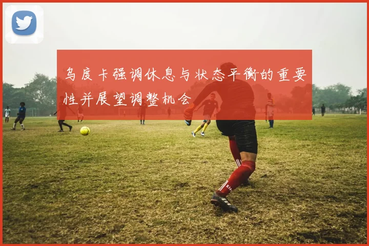 乌度卡强调休息与状态平衡的重要性并展望调整机会