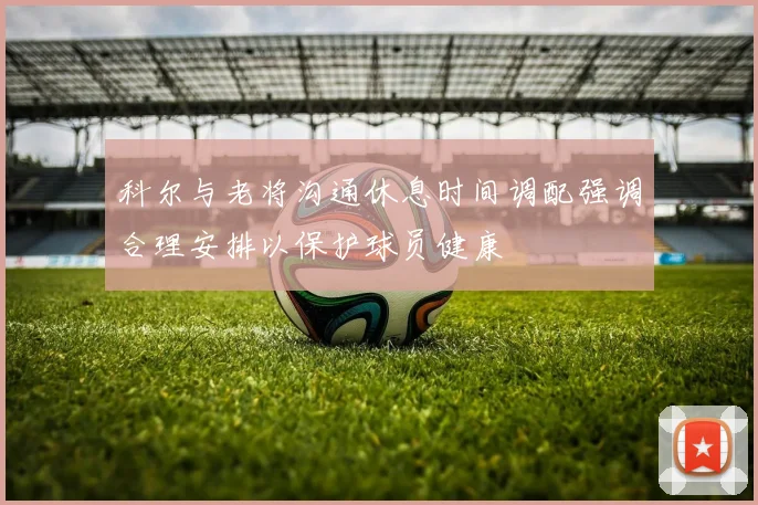 科尔与老将沟通休息时间调配强调合理安排以保护球员健康