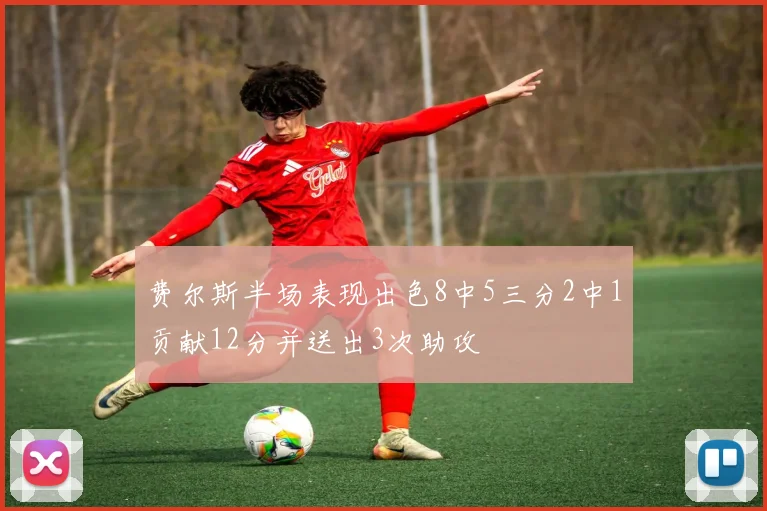 费尔斯半场表现出色8中5三分2中1贡献12分并送出3次助攻