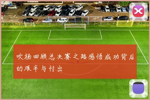 吹杨回顾总决赛之路感悟成功背后的艰辛与付出
