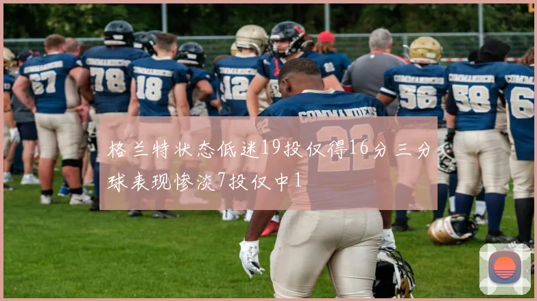 格兰特状态低迷19投仅得16分三分球表现惨淡7投仅中1