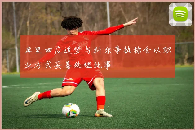 库里回应追梦与科尔争执称会以职业方式妥善处理此事