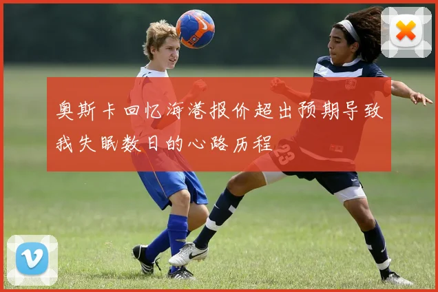 奥斯卡回忆海港报价超出预期导致我失眠数日的心路历程