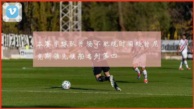 本赛季球队开场不犯规时间统计尼克斯领先快船名列第四