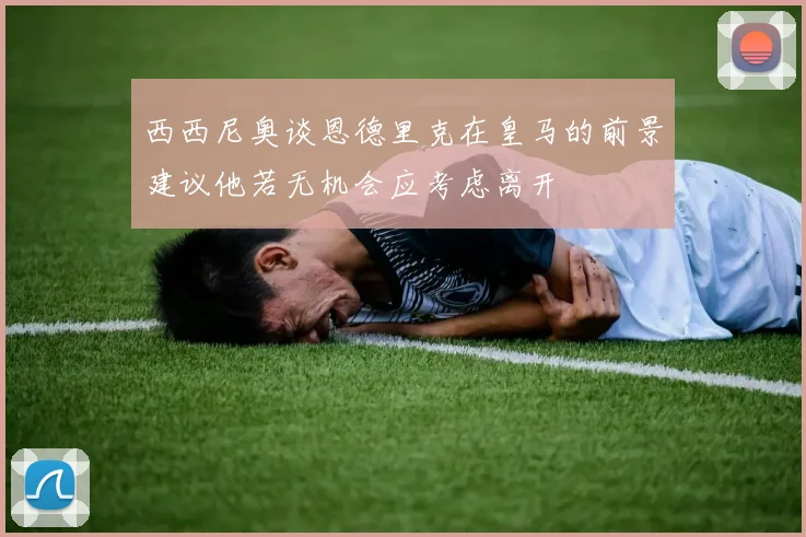 西西尼奥谈恩德里克在皇马的前景建议他若无机会应考虑离开