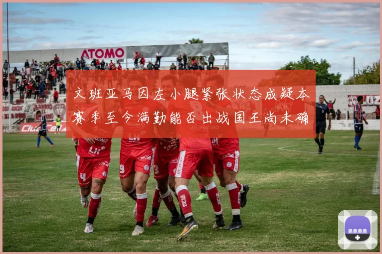 文班亚马因左小腿紧张状态成疑本赛季至今满勤能否出战国王尚未确定