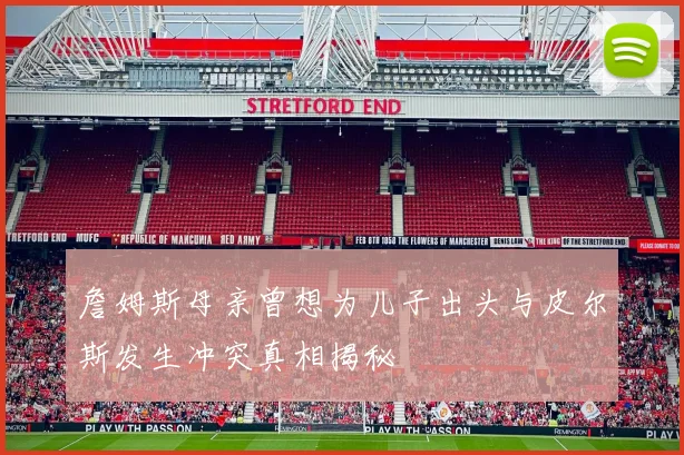 詹姆斯母亲曾想为儿子出头与皮尔斯发生冲突真相揭秘