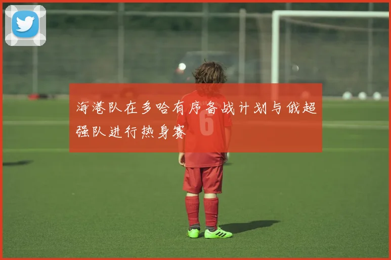 海港队在多哈有序备战计划与俄超强队进行热身赛