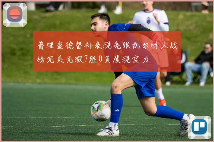 普理查德替补表现亮眼凯尔特人战绩完美无瑕7胜0负展现实力