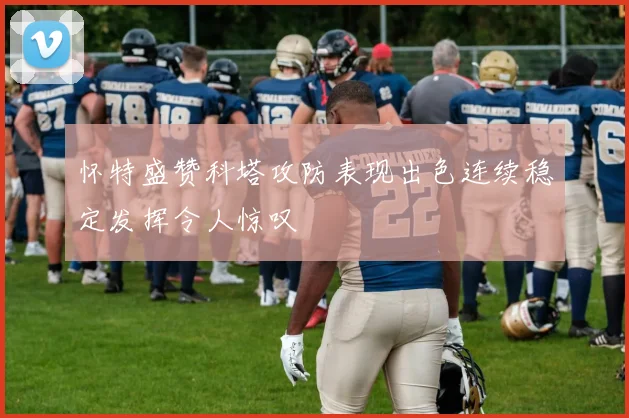 怀特盛赞科塔攻防表现出色连续稳定发挥令人惊叹