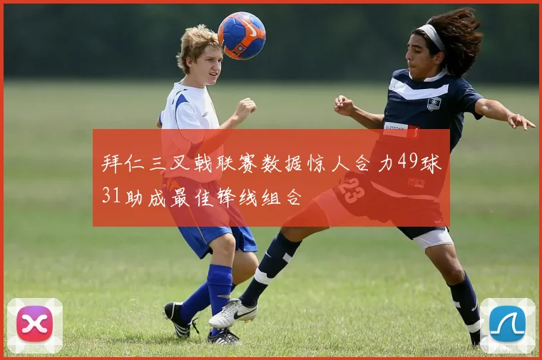 拜仁三叉戟联赛数据惊人合力49球31助成最佳锋线组合