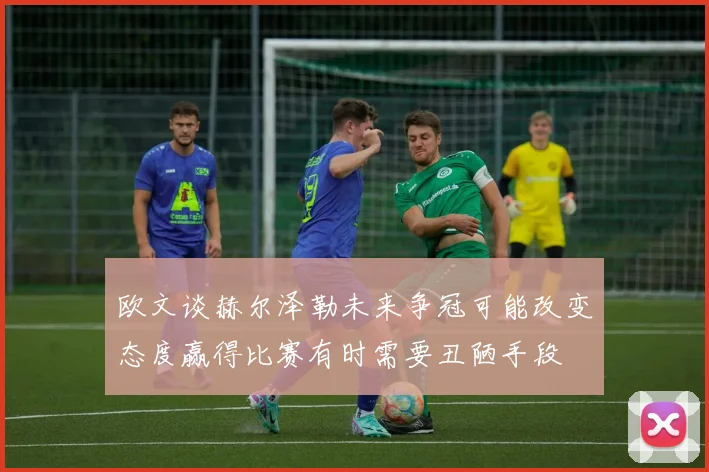 欧文谈赫尔泽勒未来争冠可能改变态度赢得比赛有时需要丑陋手段