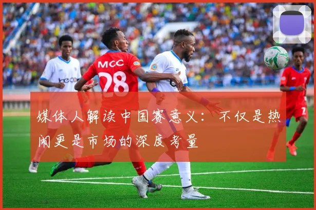 媒体人解读中国赛意义：不仅是热闹更是市场的深度考量