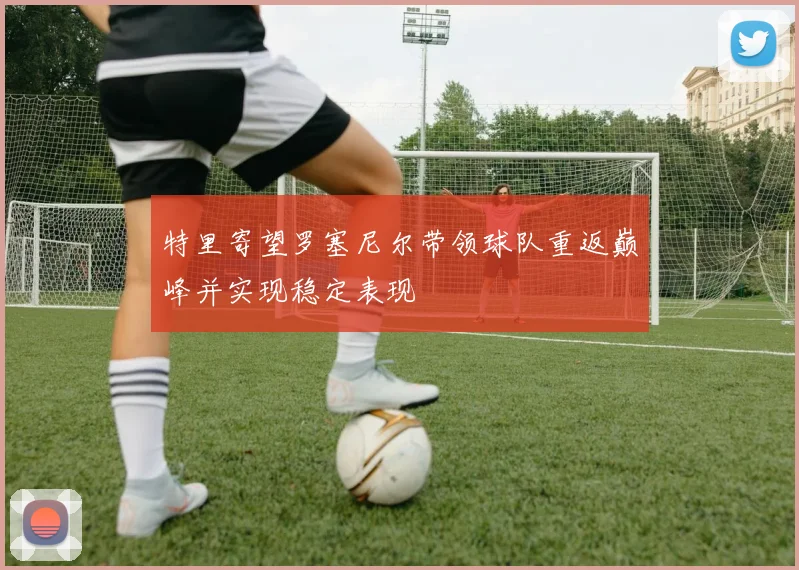 特里寄望罗塞尼尔带领球队重返巅峰并实现稳定表现