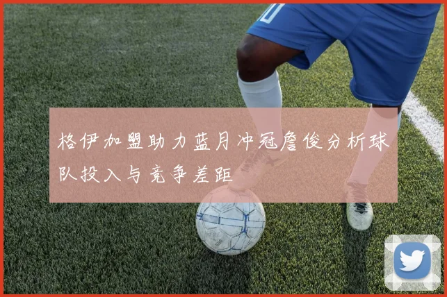 格伊加盟助力蓝月冲冠詹俊分析球队投入与竞争差距
