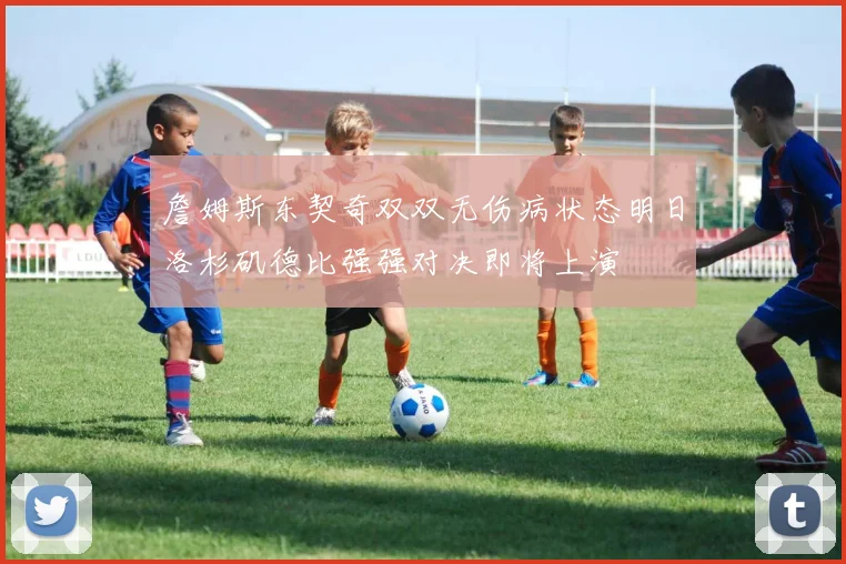 詹姆斯东契奇双双无伤病状态明日洛杉矶德比强强对决即将上演