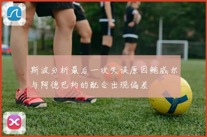 斯波分析最后一攻失误原因鲍威尔与阿德巴约的配合出现偏差