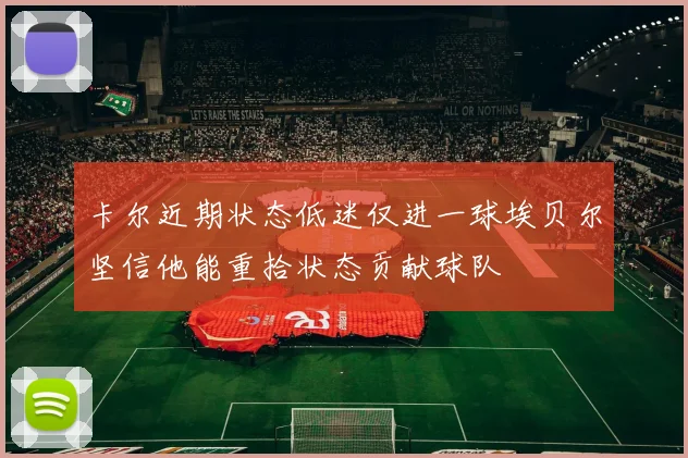 卡尔近期状态低迷仅进一球埃贝尔坚信他能重拾状态贡献球队