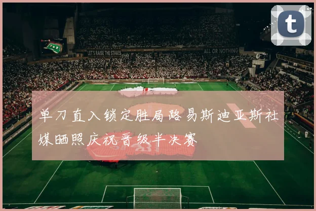单刀直入锁定胜局路易斯迪亚斯社媒晒照庆祝晋级半决赛