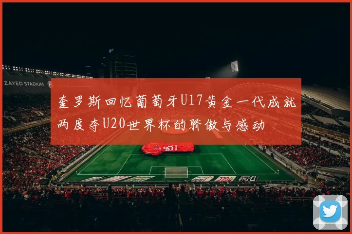 奎罗斯回忆葡萄牙U17黄金一代成就两度夺U20世界杯的骄傲与感动