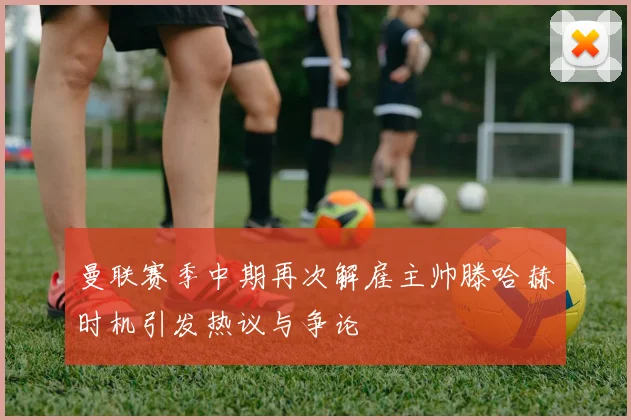 曼联赛季中期再次解雇主帅滕哈赫时机引发热议与争论