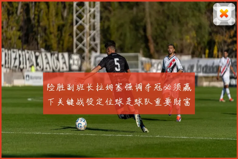 险胜副班长拉姆塞强调夺冠必须赢下关键战役定位球是球队重要财富