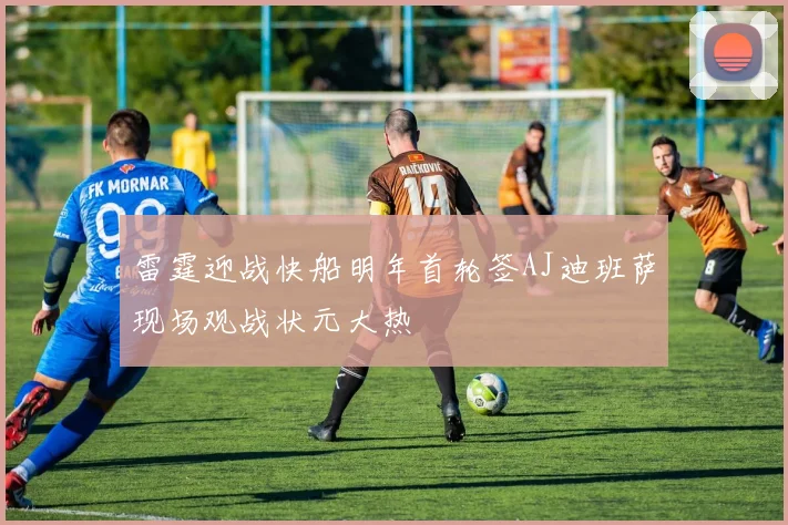 雷霆迎战快船明年首轮签AJ迪班萨现场观战状元大热