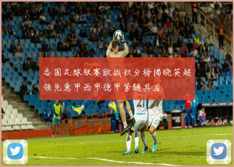 各国足球联赛欧战积分榜揭晓英超领先意甲西甲德甲紧随其后