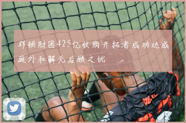 邓顿财团425亿收购开拓者成功达成庭外和解无后顾之忧