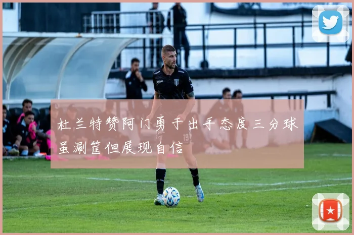 杜兰特赞阿门勇于出手态度三分球虽涮筐但展现自信