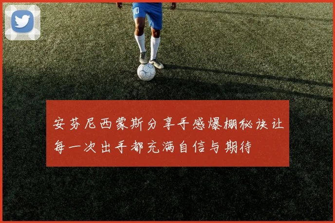 安芬尼西蒙斯分享手感爆棚秘诀让每一次出手都充满自信与期待