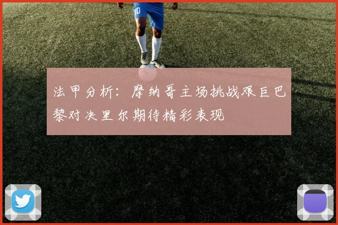 法甲分析：摩纳哥主场挑战艰巨巴黎对决里尔期待精彩表现