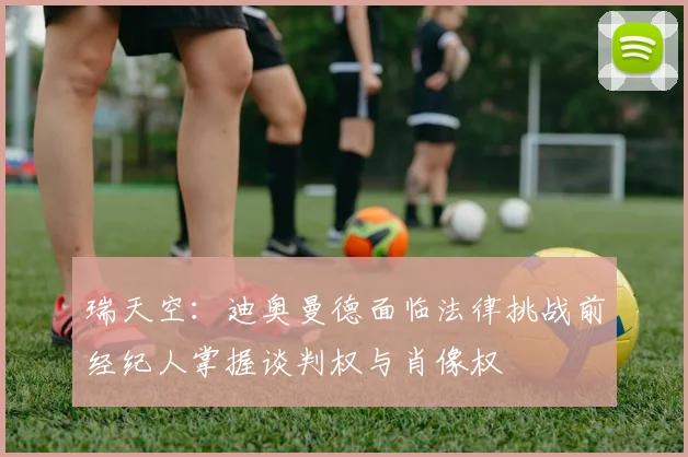 瑞天空：迪奥曼德面临法律挑战前经纪人掌握谈判权与肖像权