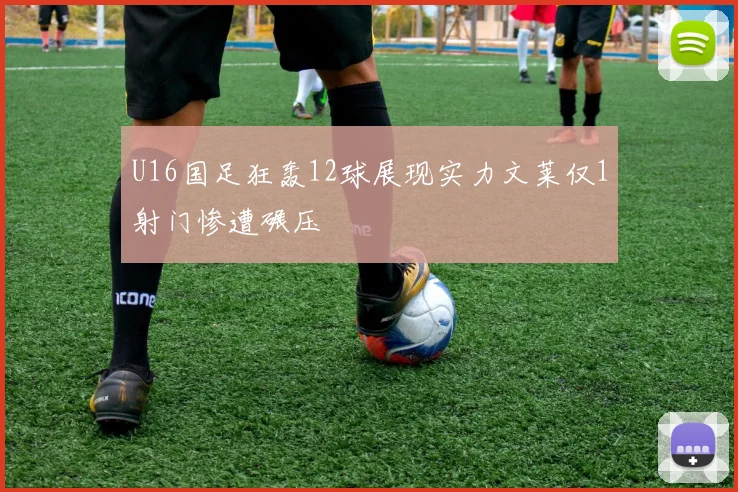 U16国足狂轰12球展现实力文莱仅1射门惨遭碾压