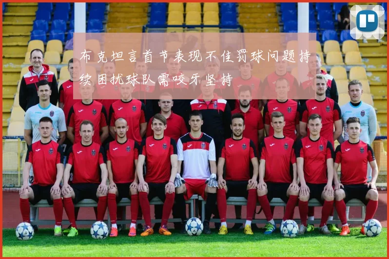 布克坦言首节表现不佳罚球问题持续困扰球队需咬牙坚持