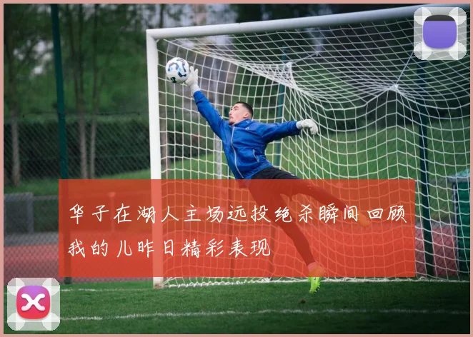 华子在湖人主场远投绝杀瞬间回顾我的儿昨日精彩表现