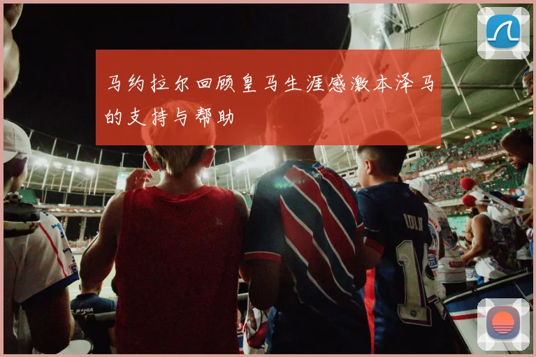 马约拉尔回顾皇马生涯感激本泽马的支持与帮助