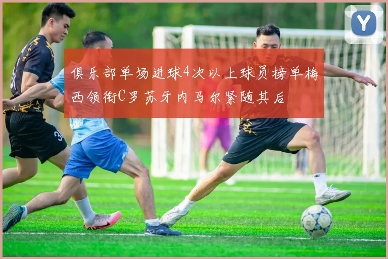 俱乐部单场进球4次以上球员榜单梅西领衔C罗苏牙内马尔紧随其后